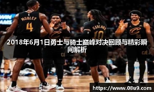 2018年6月1日勇士与骑士巅峰对决回顾与精彩瞬间解析